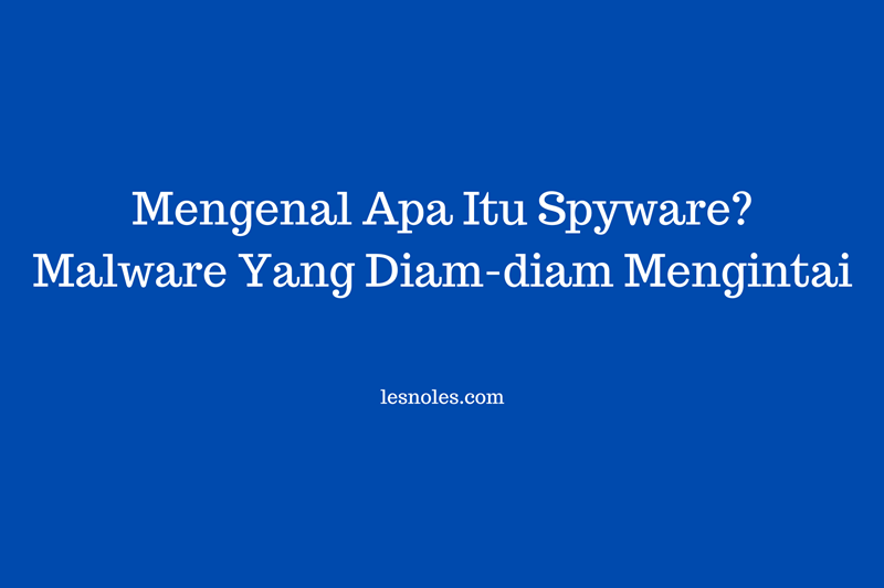 Mengenal Apa Itu Spyware? Malware Yang Diam-Diam Mengintai!